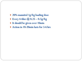 20% mannitol 1g/kg loading dose Every 4-6hrs @ 0.25 – 0.5g/kg It should be given over 10min Action in 10-20min lasts for 3-6 hrs 
