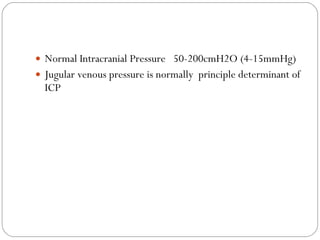 Normal Intracranial Pressure  50-200cmH2O (4-15mmHg) Jugular venous pressure is normally  principle determinant of ICP 