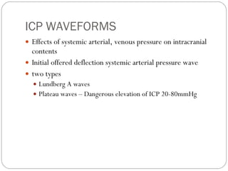 ICP WAVEFORMS Effects of systemic arterial, venous pressure on intracranial contents Initial offered deflection systemic arterial pressure wave  two types Lundberg A waves Plateau waves – Dangerous elevation of ICP 20-80mmHg 