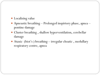 Localizing value Apneustic breathing – Prolonged inspirtory phase, apnea – pontine damage  Cluster breathing , shallow hyperventilation, cerebellar damage Ataxic  (biot’s ) breathing – irregular choatic , medullary respiratory centre, apnea 