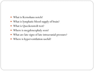 What is Kernohans notch? What is lymphatic blood supply of brain? What is Queckenstedt test? Where is megalencephaly seen? What are late signs of late intracranial pressure? Where is hyperventilation useful? 