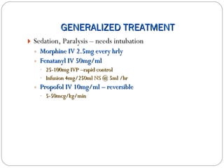 GENERALIZED TREATMENT Sedation, Paralysis – needs intubation Morphine IV 2.5mg every hrly Fenatanyl IV 50mg/ml 25-100mg IVP –rapid control Infusion 4mg/250ml NS @ 5ml /hr Propofol IV 10mg/ml – reversible 5-50mcg/kg/min 
