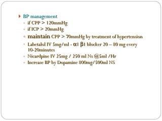 BP management  if CPP > 120mmHg if ICP > 20mmHg maintain  CPP > 70mmHg by treatment of hypertension Labetalol IV 5mg/ml -   1   1 blocker 20 – 80 mg every 10-20minutes Nicardpine IV 25mg / 250 ml Ns @5ml /Hr Increase BP by Dopamine 800mg/500ml NS  