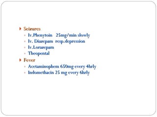 Seizures  Iv.Phenytoin  25mg/min slowly Iv. Diazepam  resp.depression Iv.Lorazepam Theopental Fever Acetaminophem 650mg every 4hrly Indomethacin 25 mg every 6hrly 