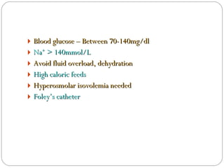 Blood glucose – Between 70-140mg/dl Na +  > 140mmol/L Avoid fluid overload, dehydration High caloric feeds  Hyperosmolar isovolemia needed Foley’s catheter 