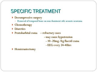 SPECIFIC TREATMENT Decompressive surgery Removal of temporal bone on non dominent side acouste neuroma Chemotherapy Diuretics Pentobarbital coma  – refractory cases   - may cause hypotension    - 10 -20mg /kg flaccid coma   - EEG every 24-48hrs Hemicraniectomy 