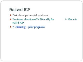 Raised ICP Part of compartmental syndrome Persistent elevation of > 20mmHg for  > 10min is raised ICP  > 30mmHg – poor prognosis . 