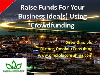 Raise Funds For Your
Business Idea(s) Using
Crowdfunding
Debo Omololu
Partner, Omololu Consulting
www.omololuconsulting.com
 