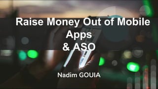 Raise Money Out of Mobile
Apps
& ASO
Nadim GOUIA
 