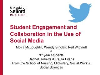 Student Engagement and 
Collaboration in the Use of 
Social Media 
Moira McLoughlin, Wendy Sinclair, Neil Withnell 
& 
3rd year students 
Rachel Roberts & Paula Evans 
From the School of Nursing, Midwifery, Social Work & 
Social Sciences 
 