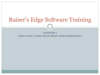 CHAPTER 2 WHAT WILL I TAKE AWAY FROM THIS EXPERIENCE? Raiser’s Edge Software Training 