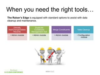 When you need the right tools…
Globally
Add/Change/Delete
Records
• Admin module
Duplicate
Constituent
Management Tool
• Admin module
Merge Constituents
• Admin module
Table Cleanup
• Configuration
module
#BBK12UC
The Raiser’s Edge is equipped with standard options to assist with data
cleanup and maintenance.
 
