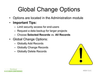 Global Change Options
• Options are located in the Administration module
• Important Tips:
– Limit security access for end-users
– Request a data backup for larger projects
– Choose Selected Records vs. All Records
• Global Change Options:
– Globally Add Records
– Globally Change Records
– Globally Delete Records
#BBK12UC
 