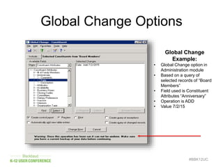 Global Change Options
#BBK12UC
Global Change
Example:
• Global Change option in
Administration module
• Based on a query of
selected records of “Board
Members”
• Field used is Constituent
Attributes “Anniversary”
• Operation is ADD
• Value 7/2/15
 