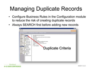 Managing Duplicate Records
• Configure Business Rules in the Configuration module
to reduce the risk of creating duplicate records
• Always SEARCH first before adding new records
#BBK12UC
Duplicate Criteria
 