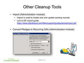Other Cleanup Tools
• Import (Administration module):
• Import is used to create new and update existing records
• Link to EE import guide:
https://www.blackbaud.com/files/support/guides/ee/eeimport.pdf.
• Convert Pledges to Recurring Gifts (Administration module):
#BBK12UC
 