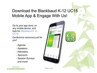 #BBK12UC
#BBK12UC
Download the Blackbaud K-12 UC15
Mobile App & Engage With Us!
Go to your app store, on
any mobile device, and
look for: Blackbaud K-12
UC15
- Agenda
- Speakers
- Attendees
- Sponsors
- Session Surveys
and more!
Conference resources just for
you!
 