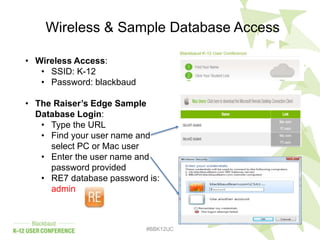 Wireless & Sample Database Access
#BBK12UC
• Wireless Access:
• SSID: K-12
• Password: blackbaud
• The Raiser’s Edge Sample
Database Login:
• Type the URL
• Find your user name and
select PC or Mac user
• Enter the user name and
password provided
• RE7 database password is:
admin
 