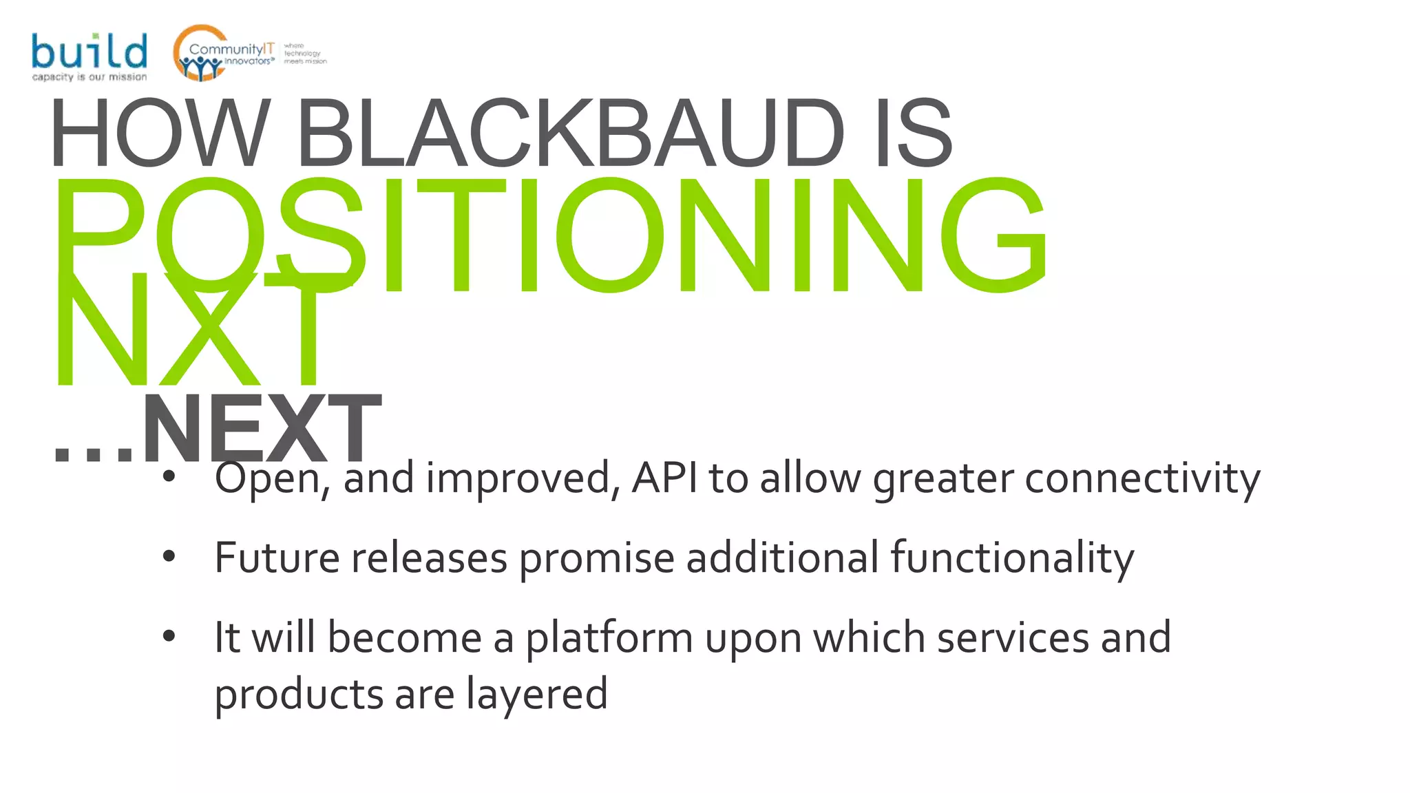 HOW BLACKBAUD IS
POSITIONING
NXT…NEXT• Open, and improved, API to allow greater connectivity
• Future releases promise additional functionality
• It will become a platform upon which services and
products are layered
 