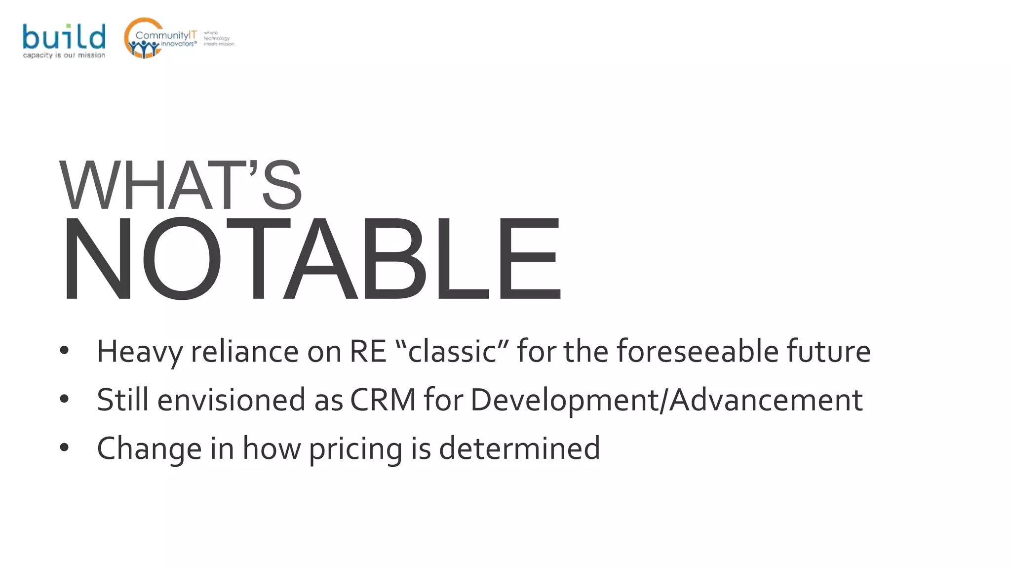 WHAT’S
NOTABLE
• Heavy reliance on RE “classic” for the foreseeable future
• Still envisioned as CRM for Development/Advancement
• Change in how pricing is determined
 