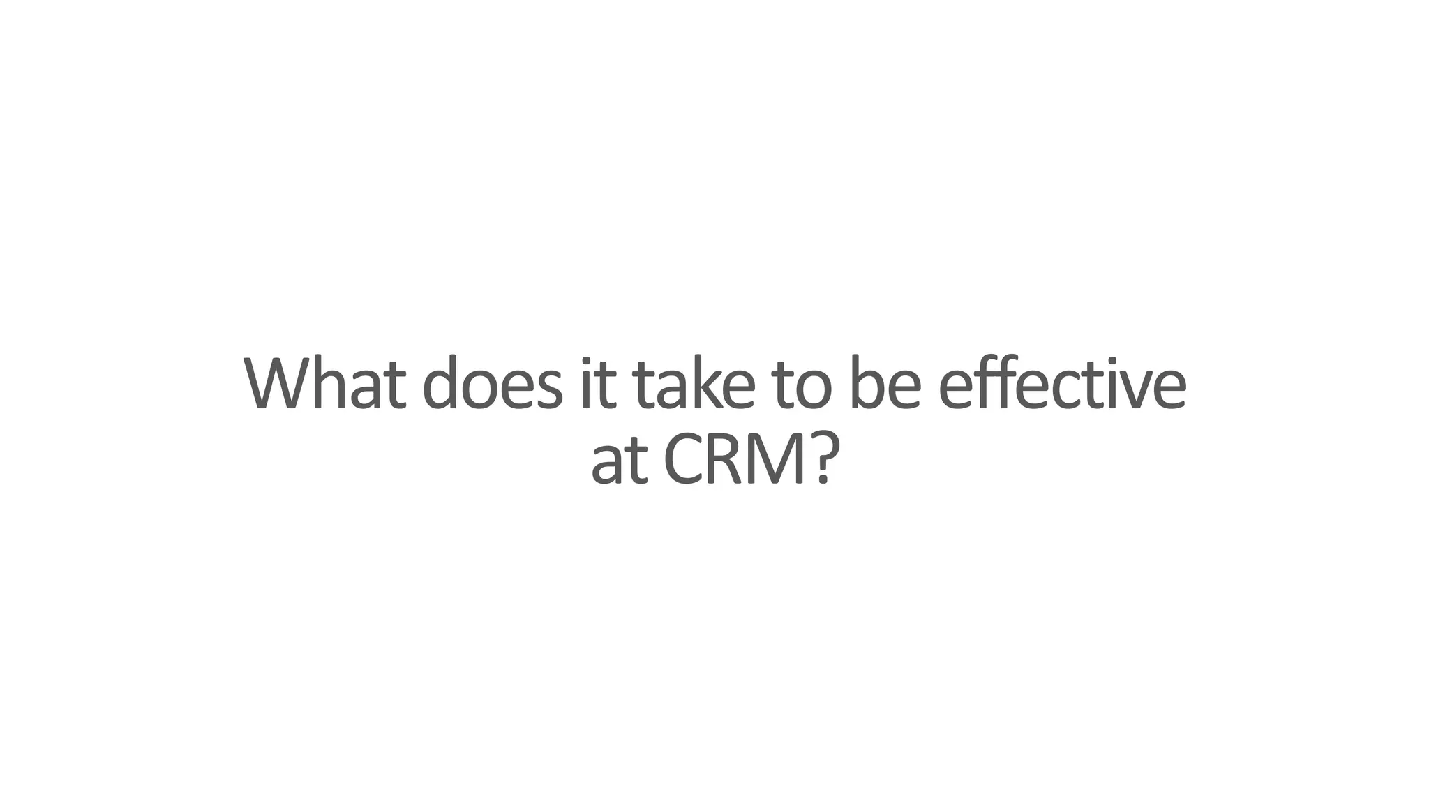 Whatdoesittaketobeeffective
atCRM?
 