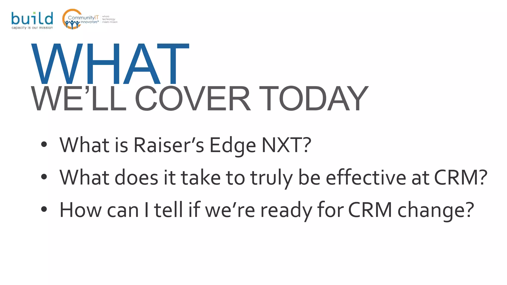 • What is Raiser’s Edge NXT?
• What does it take to truly be effective at CRM?
• How can I tell if we’re ready for CRM change?
WHATWE’LL COVER TODAY
 