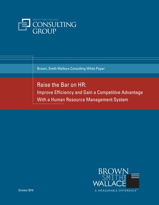 Brown, Smith Wallace Consulting White Paper



               Raise the Bar on HR:
               Improve Efficiency and Gain a Competitive Advantage
               With a Human Resource Management System




October 2010
 