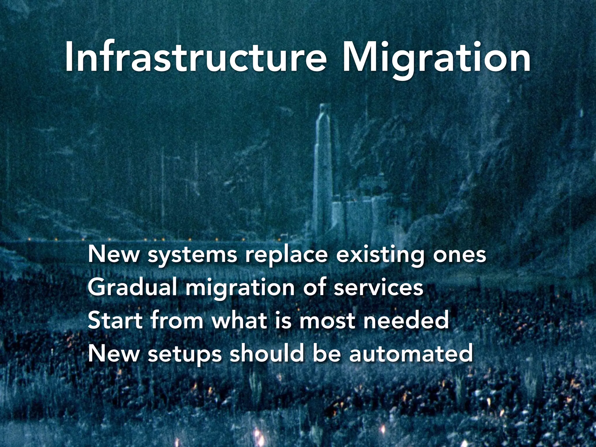 Infrastructure Migration 
New systems replace existing ones 
Gradual migration of services 
Start from what is most needed 
New setups should be automated 
 