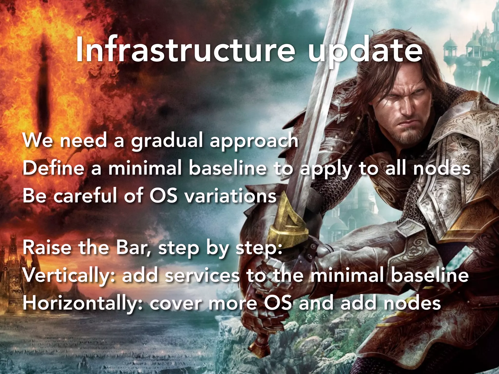 Infrastructure update 
We need a gradual approach 
Define a minimal baseline to apply to all nodes 
Be careful of OS variations 
Raise the Bar, step by step: 
Vertically: add services to the minimal baseline 
Horizontally: cover more OS and add nodes 
 