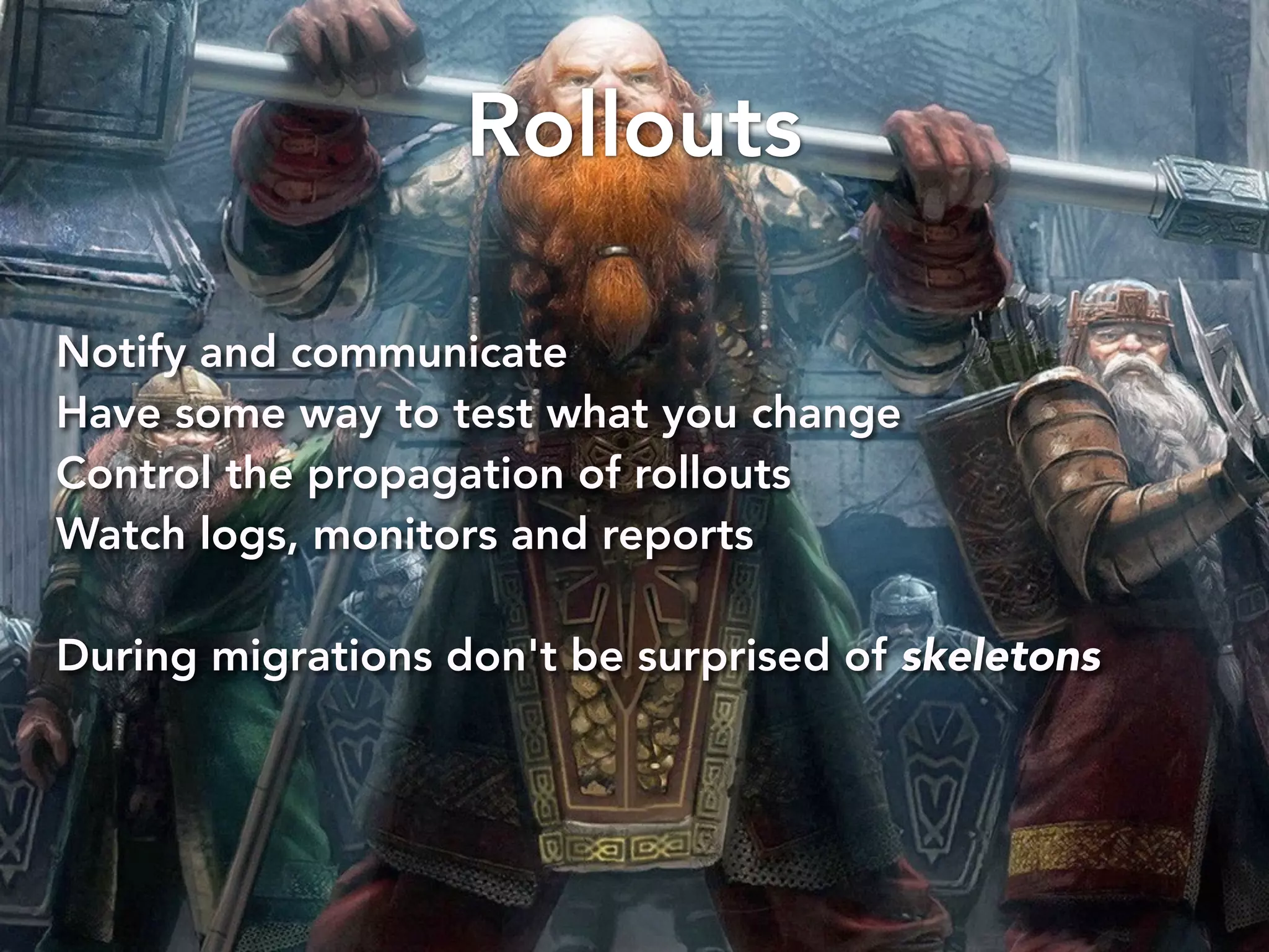 Rollouts 
Notify and communicate 
Have some way to test what you change 
Control the propagation of rollouts 
Watch logs, monitors and reports 
During migrations don't be surprised of skeletons 
 