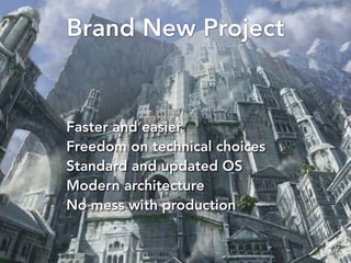 Brand New Project 
Faster and easier 
Freedom on technical choices 
Standard and updated OS 
Modern architecture 
No mess ...