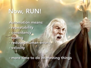 Now, RUN! 
Automation means: 
- repeatability 
- consistency 
- scaling 
- reduced human errors 
- velocity 
- more time t...