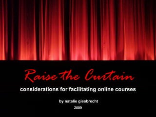 Raise the Curtain
considerations for facilitating online courses

               by natalie giesbrecht
                       2009
 