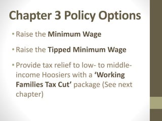 Chapter 3 Policy Options
•Raise the Minimum Wage
•Raise the Tipped Minimum Wage
•Provide tax relief to low- to middle-
income Hoosiers with a ‘Working
Families Tax Cut’ package (See next
chapter)
 
