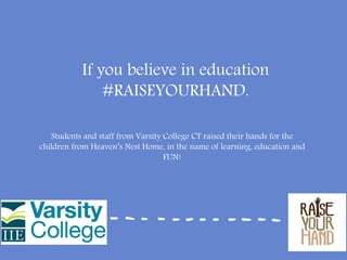 If you believe in education
#RAISEYOURHAND.
Students and staff from Varsity College CT raised their hands for the
children from Heaven’s Nest Home, in the name of learning, education and
FUN!
 