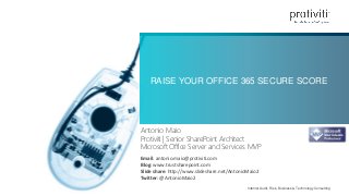 Internal Audit, Risk, Business & Technology Consulting
RAISE YOUR OFFICE 365 SECURE SCORE
Antonio Maio
Protiviti | Senior SharePoint Architect
Microsoft Office Server and Services MVP
Email: antonio.maio@protiviti.com
Blog: www.trustsharepoint.com
Slide share: http://www.slideshare.net/AntonioMaio2
Twitter: @AntonioMaio2
 