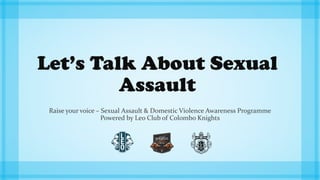 Let’s Talk About Sexual
Assault
Raise your voice – Sexual Assault & Domestic Violence Awareness Programme
Powered by Leo Club of Colombo Knights
 