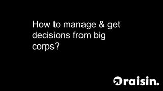 How to manage & get
decisions from big
corps?
 