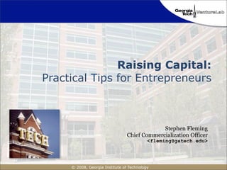 Raising Capital:
Practical Tips for Entrepreneurs



                                              Stephen Fleming
                                 Chief Commercialization Officer
                                           <fleming@gatech.edu>




     © 2008, Georgia Institute of Technology
 