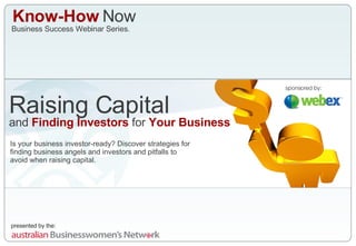 Know-How  Now Business Success Webinar Series. Raising Capital and  Finding Investors  for  Your Business Is your business investor-ready? Discover strategies for finding business angels and investors and pitfalls to  avoid when raising capital. sponsored by: 