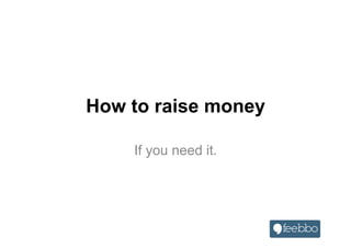 How to raise money
If you need it.
 