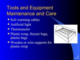 Tools and Equipment Maintenance and Care Soil warming cables Artificial light Thermometer Plastic wrap, freezer bags, plastic bags Wooden or wire supports for plastic wrap 