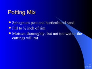Potting Mix Sphagnum peat and horticultural sand Fill to ½ inch of rim Moisten thoroughly, but not too wet or the cuttings will rot 