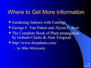 Where to Get More Information Gardening Indoors with Cuttings George F. Van Patten and Alyssa F. Bust The Complete Book of Plant propagation by Graham Clarke & Alan Toogood http://www.freeplants.com/ by Mike McGroarty 