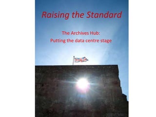 Raising the Standard
The Archives Hub:
Putting the data centre stage
 