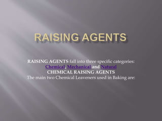 RAISING AGENTS fall into three specific categories:
Chemical, Mechanical and Natural
CHEMICAL RAISING AGENTS
The main two Chemical Leaveners used in Baking are:
 
