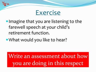 Exercise
Imagine that you are listening to the
farewell speech at your child’s
retirement function.
What would you like to hear?
Write an assessment about how
you are doing in this respect
 