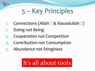 5 – Key Principles
1. Connections (Allah & Rasoolullah )
2. Doing not Being
3. Cooperation not Competition
4. Contribution not Consumption
5. Abundance n0t Stinginess
It’s all about tools
 