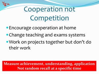 Cooperation not
Competition
Encourage cooperation at home
Change teaching and exams systems
Work on projects together but don’t do
their work
Measure achievement, understanding, application
Not random recall at a specific time
 