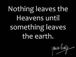 Nothing leaves the
Heavens until
something leaves
the earth.
 